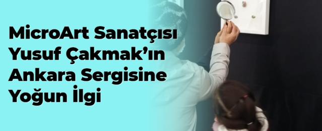 MicroArt sanatçısı Yusuf Çakmak’ın Ankara sergisine yoğun ilgi